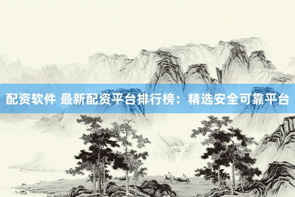 配资软件 最新配资平台排行榜：精选安全可靠平台