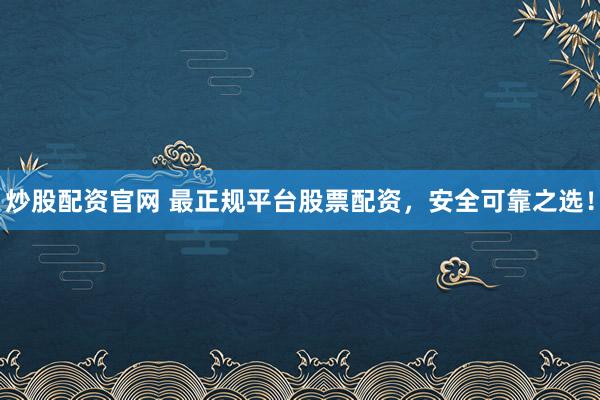 炒股配资官网 最正规平台股票配资，安全可靠之选！