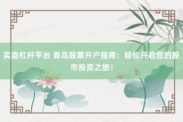 实盘杠杆平台 青岛股票开户指南：轻松开启您的股市投资之旅！