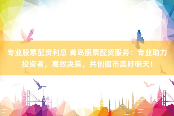 专业股票配资利息 青岛股票配资服务：专业助力投资者，高效决策，共创股市美好明天！
