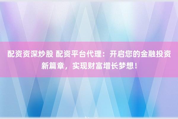 配资资深炒股 配资平台代理：开启您的金融投资新篇章，实现财富增长梦想！