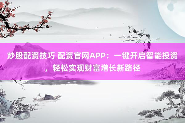 炒股配资技巧 配资官网APP：一键开启智能投资，轻松实现财富增长新路径