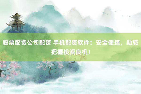股票配资公司配资 手机配资软件：安全便捷，助您把握投资良机！