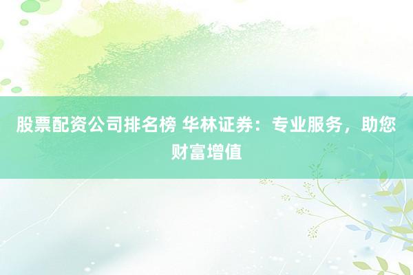 股票配资公司排名榜 华林证券：专业服务，助您财富增值