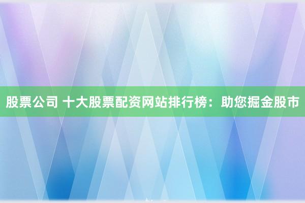 股票公司 十大股票配资网站排行榜：助您掘金股市