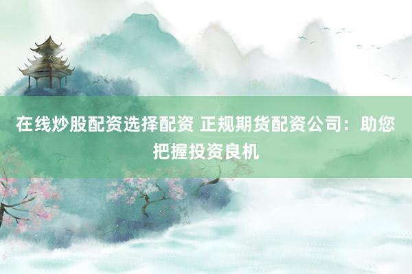 在线炒股配资选择配资 正规期货配资公司：助您把握投资良机