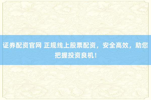 证券配资官网 正规线上股票配资，安全高效，助您把握投资良机！