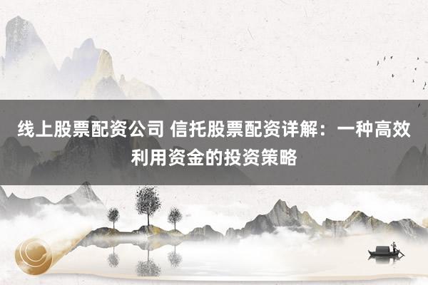 线上股票配资公司 信托股票配资详解：一种高效利用资金的投资策略