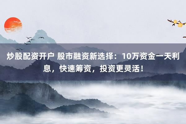 炒股配资开户 股市融资新选择：10万资金一天利息，快速筹资，投资更灵活！