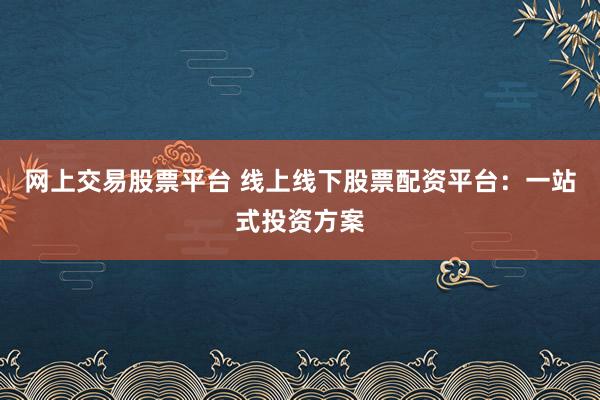 网上交易股票平台 线上线下股票配资平台：一站式投资方案