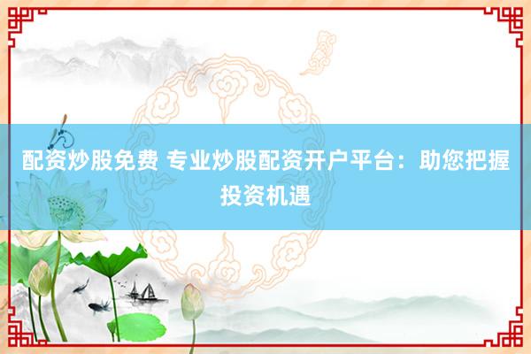 配资炒股免费 专业炒股配资开户平台：助您把握投资机遇