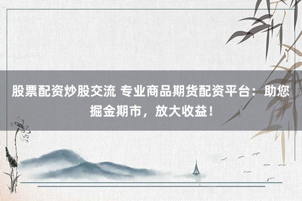 股票配资炒股交流 专业商品期货配资平台：助您掘金期市，放大收益！