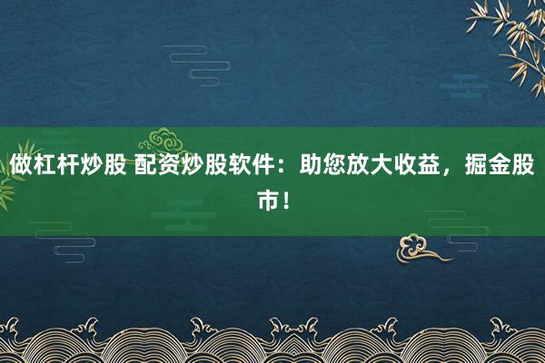 做杠杆炒股 配资炒股软件：助您放大收益，掘金股市！