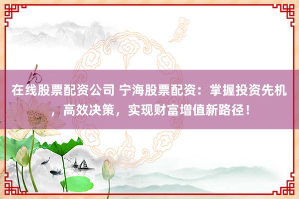 在线股票配资公司 宁海股票配资：掌握投资先机，高效决策，实现财富增值新路径！