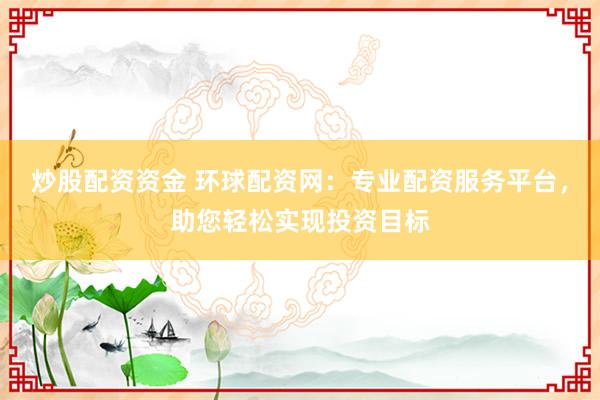 炒股配资资金 环球配资网：专业配资服务平台，助您轻松实现投资目标