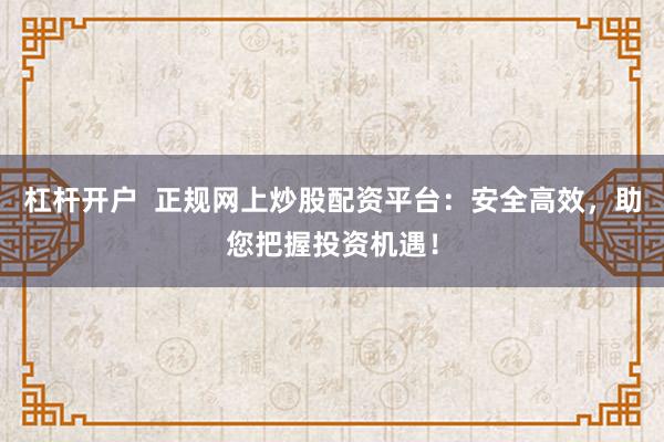 杠杆开户  正规网上炒股配资平台：安全高效，助您把握投资机遇！