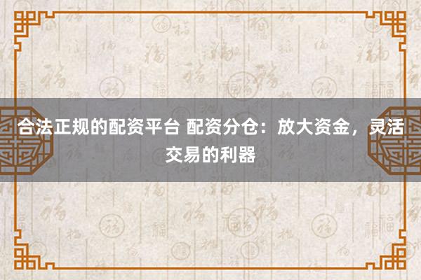 合法正规的配资平台 配资分仓：放大资金，灵活交易的利器