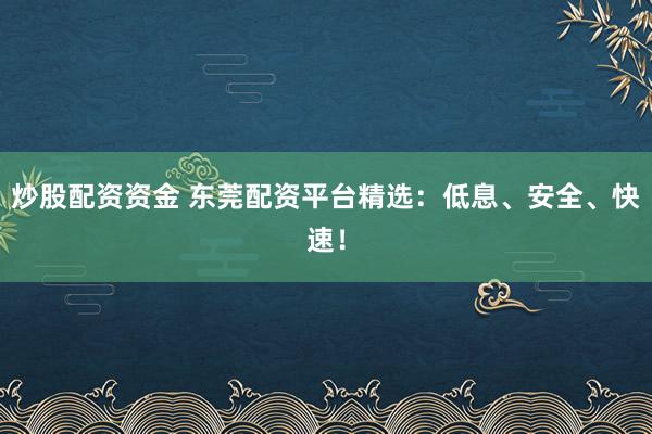 炒股配资资金 东莞配资平台精选：低息、安全、快速！
