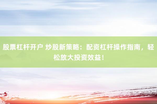 股票杠杆开户 炒股新策略：配资杠杆操作指南，轻松放大投资效益！