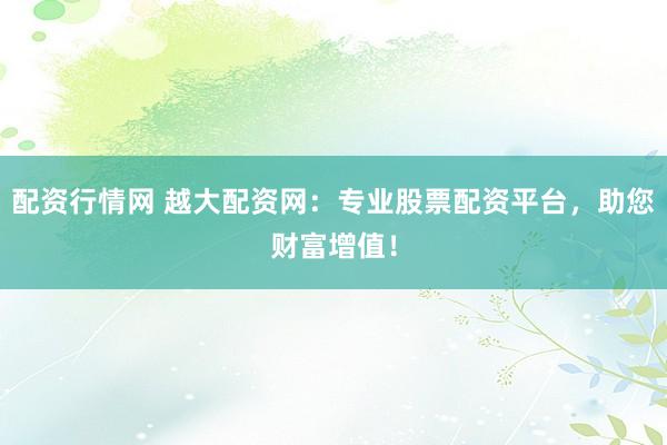 配资行情网 越大配资网：专业股票配资平台，助您财富增值！