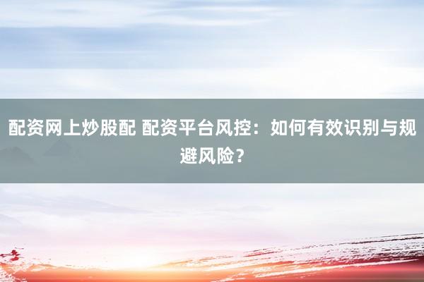 配资网上炒股配 配资平台风控：如何有效识别与规避风险？