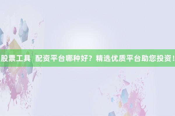 股票工具  配资平台哪种好？精选优质平台助您投资！