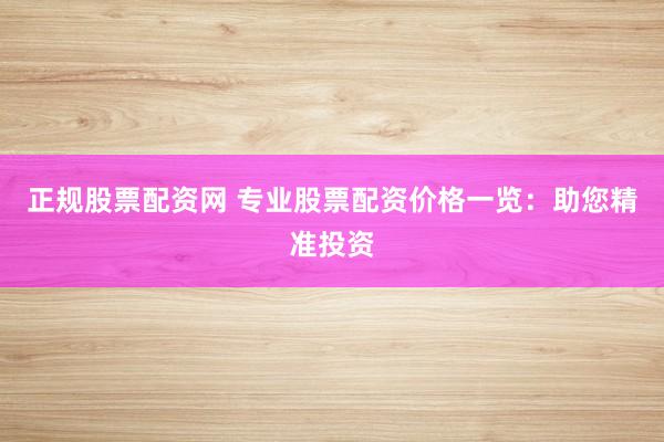 正规股票配资网 专业股票配资价格一览：助您精准投资