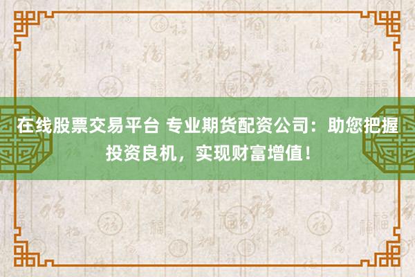 在线股票交易平台 专业期货配资公司：助您把握投资良机，实现财富增值！