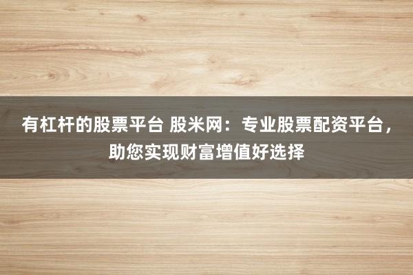 有杠杆的股票平台 股米网：专业股票配资平台，助您实现财富增值好选择