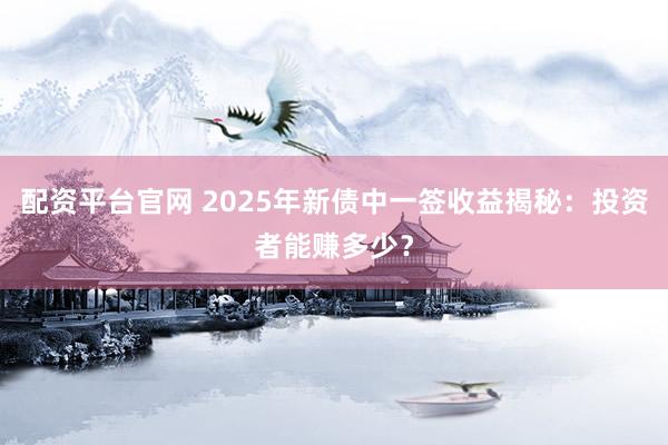 配资平台官网 2025年新债中一签收益揭秘：投资者能赚多少？