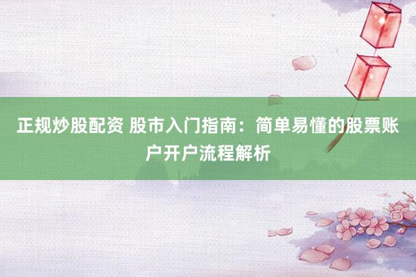 正规炒股配资 股市入门指南：简单易懂的股票账户开户流程解析