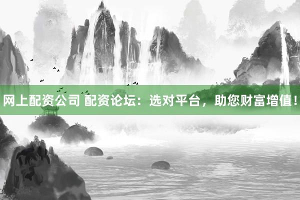 网上配资公司 配资论坛：选对平台，助您财富增值！