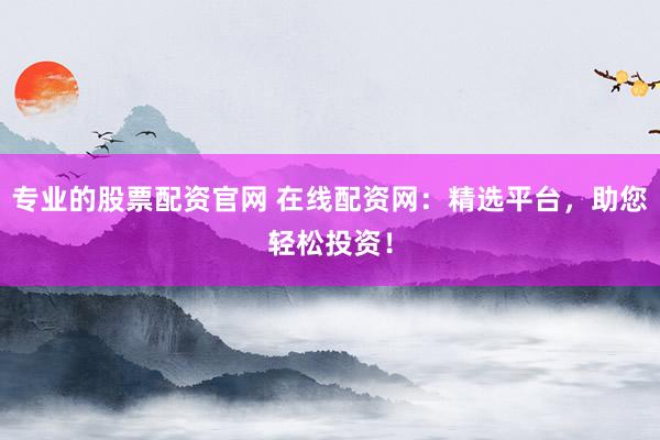 专业的股票配资官网 在线配资网：精选平台，助您轻松投资！