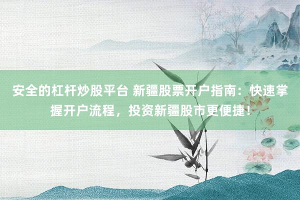 安全的杠杆炒股平台 新疆股票开户指南：快速掌握开户流程，投资新疆股市更便捷！