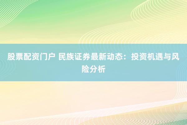 股票配资门户 民族证券最新动态：投资机遇与风险分析