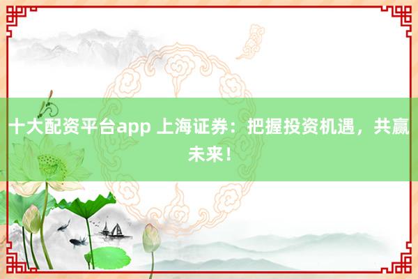 十大配资平台app 上海证券：把握投资机遇，共赢未来！