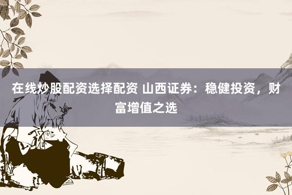 在线炒股配资选择配资 山西证券：稳健投资，财富增值之选