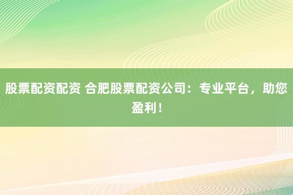 股票配资配资 合肥股票配资公司：专业平台，助您盈利！
