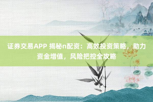 证券交易APP 揭秘n配资：高效投资策略，助力资金增值，风险把控全攻略