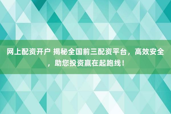 网上配资开户 揭秘全国前三配资平台，高效安全，助您投资赢在起跑线！