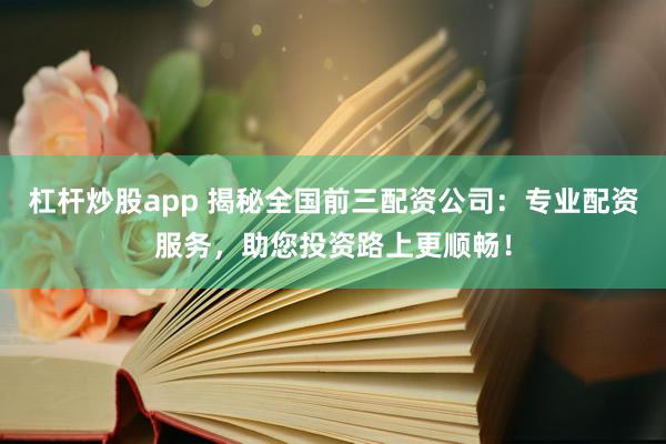 杠杆炒股app 揭秘全国前三配资公司：专业配资服务，助您投资路上更顺畅！