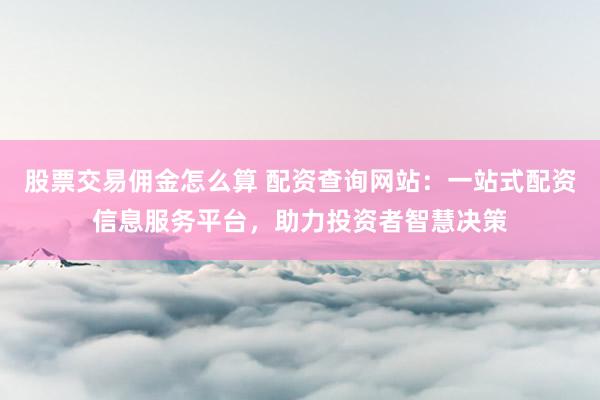 股票交易佣金怎么算 配资查询网站：一站式配资信息服务平台，助力投资者智慧决策