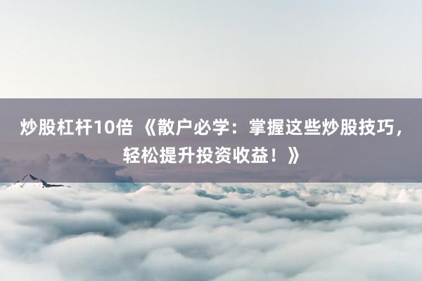 炒股杠杆10倍 《散户必学：掌握这些炒股技巧，轻松提升投资收益！》