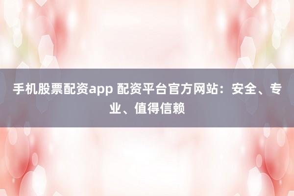 手机股票配资app 配资平台官方网站：安全、专业、值得信赖