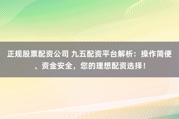 正规股票配资公司 九五配资平台解析：操作简便、资金安全，您的理想配资选择！