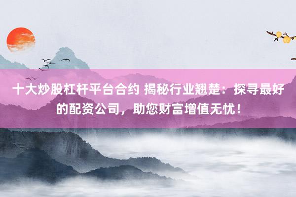 十大炒股杠杆平台合约 揭秘行业翘楚：探寻最好的配资公司，助您财富增值无忧！