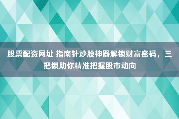 股票配资网址 指南针炒股神器解锁财富密码，三把锁助你精准把握股市动向