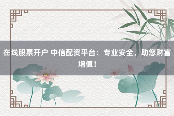 在线股票开户 中信配资平台：专业安全，助您财富增值！
