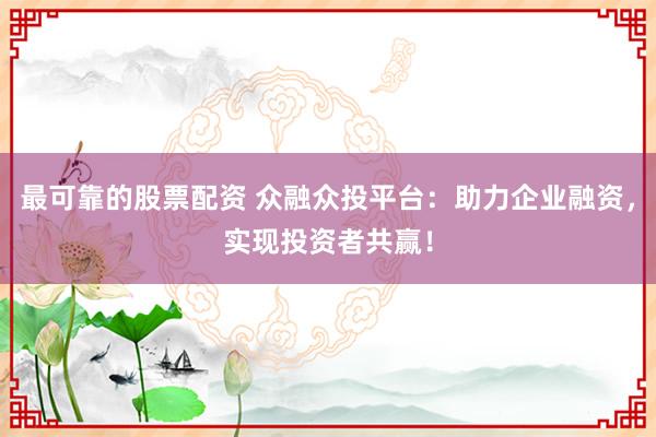最可靠的股票配资 众融众投平台：助力企业融资，实现投资者共赢！