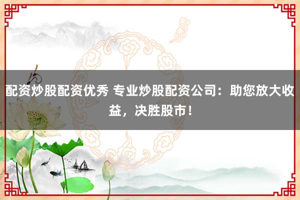 配资炒股配资优秀 专业炒股配资公司：助您放大收益，决胜股市！